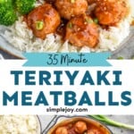 Pinterest graphic for Teriyaki Meatballs recipe. Top image is overhead photo of Teriyaki Meatballs served with rice and broccoli. Bottom image is overhead photo of Teriyaki Meatballs recipe in a pan with bowls of broccoli and rice beside the pan. Text says, "35 minute Teriyaki Meatballs simplejoy.com."