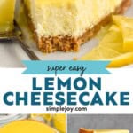 Pinterest graphic for Lemon Cheesecake recipe. Top photo is close up of a slice of Lemon Cheesecake served on a plate with a fork, garnished with lemon slices. Bottom left image is overhead photo of Lemon Cheesecake on a platter. Bottom right image shows spatula taking out slice of Lemon Cheesecake from whole Lemon Cheesecake. Text says, "super easy Lemon Cheesecake simplejoy.com"