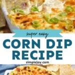 Pinterest graphic for corn dip. Top image shows person's hand holding chip with corn dip out of a dish of hot corn dip. Text says "super easy corn dip recipe simplejoy.com" Lower image shows overhead of baking dish of hot corn dip with tortilla chips sitting beside.