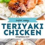 Pinterest graphic for Teriyaki Chicken recipe. Top image shows Teriyaki Chicken served with rice and broccoli. Bottom image is overhead photo of a plate of Teriyaki Chicken, rice, and broccoli. Text says, "super easy Teriyaki Chicken simplejoy.com"