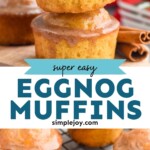 Pinterest graphic for Eggnog Muffins recipe. Top image shows a stack of Eggnog Muffins with cinnamon sticks beside. Bottom image shows Eggnog Muffins on a cooling rack. Text says, "super easy Eggnog Muffins simplejoy.com"