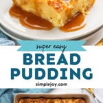 Pinterest graphic for Bread Pudding recipe. Top image shows a piece of Bread Pudding served on a plate with sauce. Bottom image is overhead view of a baking dish of Bread Pudding after baking. Text says, "super easy Bread Pudding simplejoy.com."