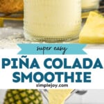 Pinterest graphic for Pina Colada Smoothie. Top image shows a glass of Pina Colada Smoothie garnished with two straws and a pineapple wedge. Text says "super easy Pina Colada Smoothie simplejoy.com" Lower image shows blender pouring Pina Colada Smoothie into a glass. Fresh coconut, pineapple, and shredded coconut sitting in background