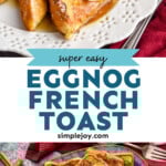 Pinterest graphic for Eggnog French Toast. Top image shows a plate with pieces of Eggnog French Toast topped with powdered sugar, syrup, and butter. Says "super easy eggnog french toast simplejoy.com" Lower image shows overhead of platter of Eggnog French Toast
