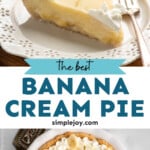 Pinterest graphic for Banana Cream Pie recipe. Top image shows a slice of Banana Cream Pie garnished with banana slices and whipped cream served on a plate with a fork. Bottom image shows an overhead view of a Banana Cream Pie garnished with whipped cream and banana slices. Text says, "the best Banana Cream Pie simplejoy.com."