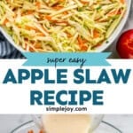 Pinterest graphic for apple slaw. Top image shows overhead of a bowl of apple slaw. Says "super easy apple slaw recipe simplejoy.com" Lower image shows bowl of dressing pouring into bowl of apple slaw ingredients
